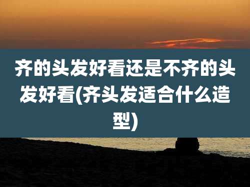 齐的头发好看还是不齐的头发好看(齐头发适合什么造型)
