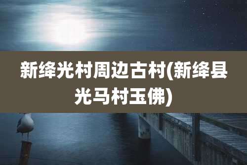 新绛光村周边古村(新绛县光马村玉佛)