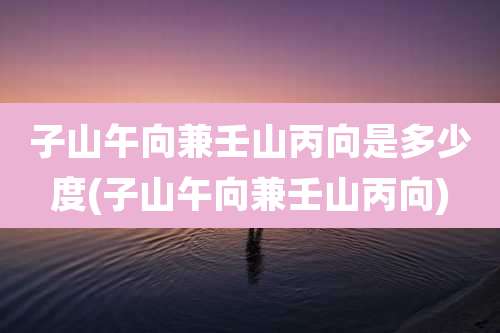 子山午向兼壬山丙向是多少度(子山午向兼壬山丙向)