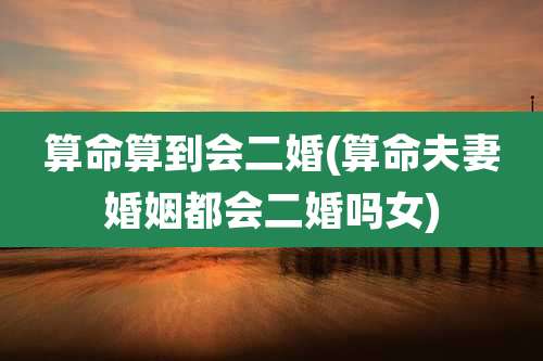 算命算到会二婚(算命夫妻婚姻都会二婚吗女)