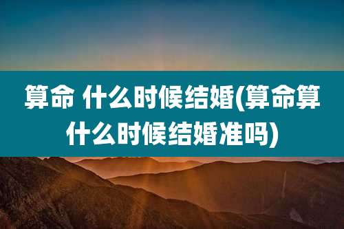 算命 什么时候结婚(算命算什么时候结婚准吗)