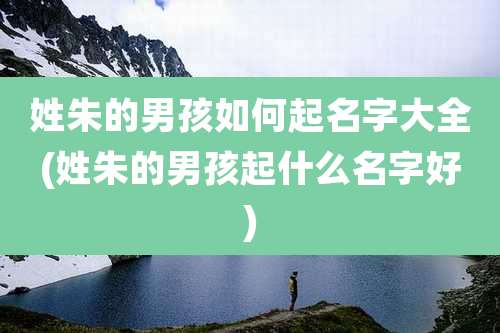 姓朱的男孩如何起名字大全(姓朱的男孩起什么名字好)