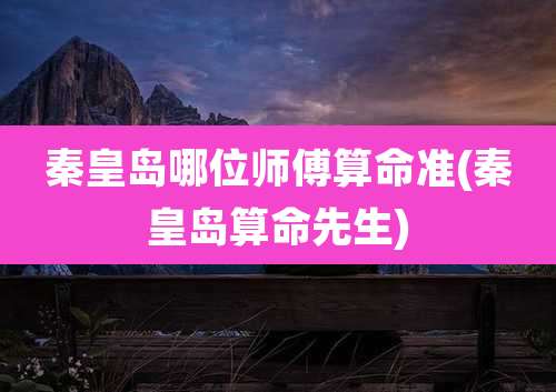秦皇岛哪位师傅算命准(秦皇岛算命先生)