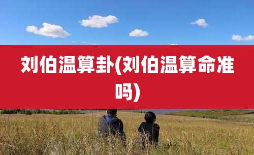 刘伯温算卦(刘伯温算命准吗)