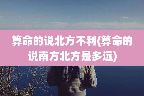算命的说北方不利(算命的说南方北方是多远)