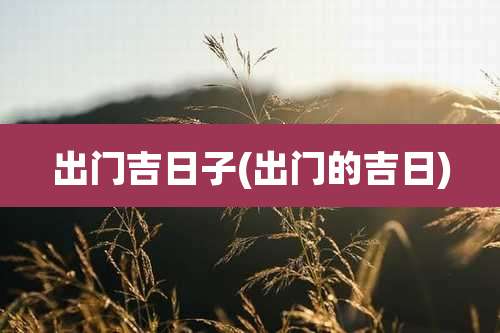 出门吉日子(出门的吉日)