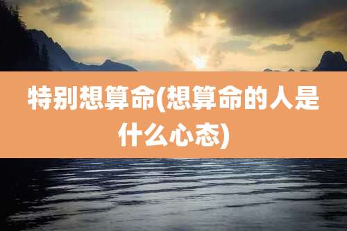 特别想算命(想算命的人是什么心态)