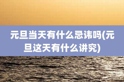 元旦当天有什么忌讳吗(元旦这天有什么讲究)