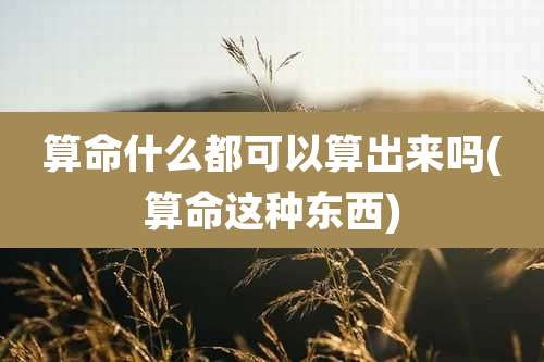算命什么都可以算出来吗(算命这种东西)