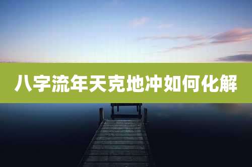 八字流年天克地冲如何化解