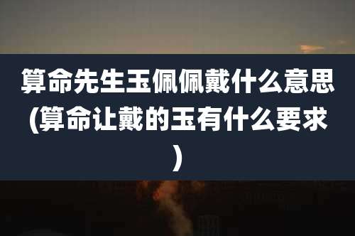 算命先生玉佩佩戴什么意思(算命让戴的玉有什么要求)
