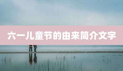 六一儿童节的由来简介文字