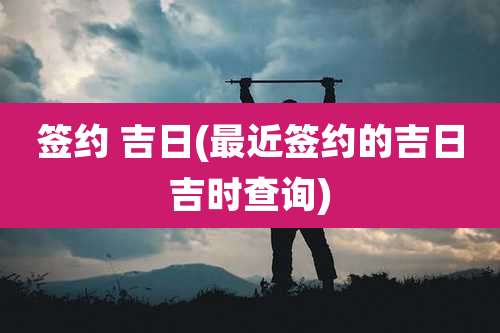 签约 吉日(最近签约的吉日吉时查询)