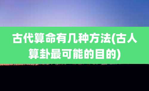 古代算命有几种方法(古人算卦最可能的目的)