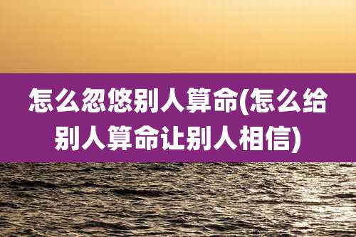 怎么忽悠别人算命(怎么给别人算命让别人相信)