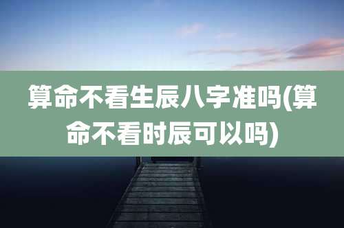 算命不看生辰八字准吗(算命不看时辰可以吗)