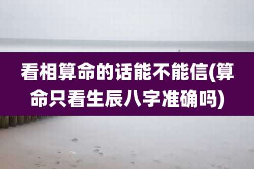 看相算命的话能不能信(算命只看生辰八字准确吗)