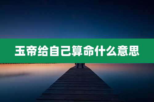 玉帝给自己算命什么意思