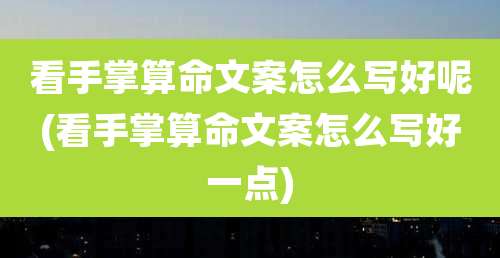 看手掌算命文案怎么写好呢(看手掌算命文案怎么写好一点)