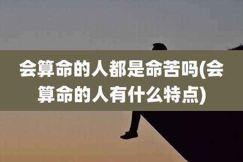 会算命的人都是命苦吗(会算命的人有什么特点)