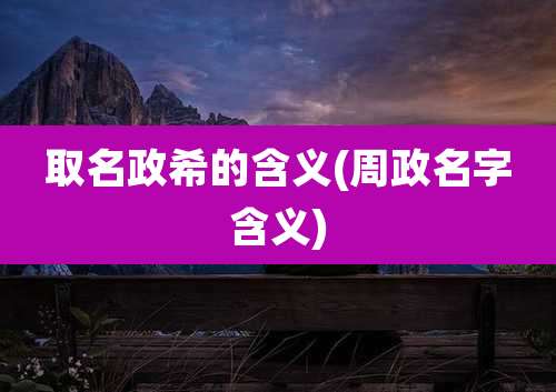 取名政希的含义(周政名字含义)