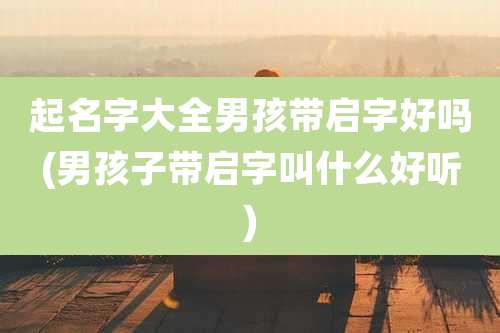 起名字大全男孩带启字好吗(男孩子带启字叫什么好听)