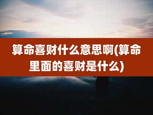 算命喜财什么意思啊(算命里面的喜财是什么)