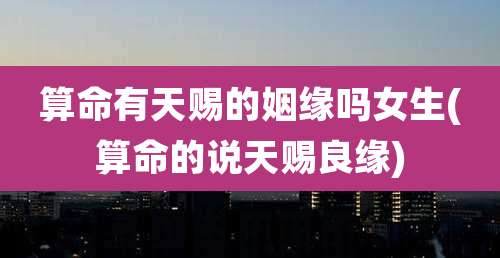 算命有天赐的姻缘吗女生(算命的说天赐良缘)