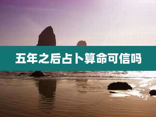 五年之后占卜算命可信吗