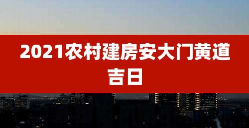 2021农村建房安大门黄道吉日