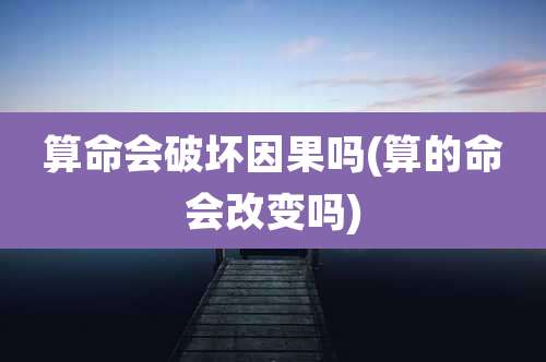 算命会破坏因果吗(算的命会改变吗)