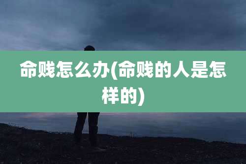 命贱怎么办(命贱的人是怎样的)
