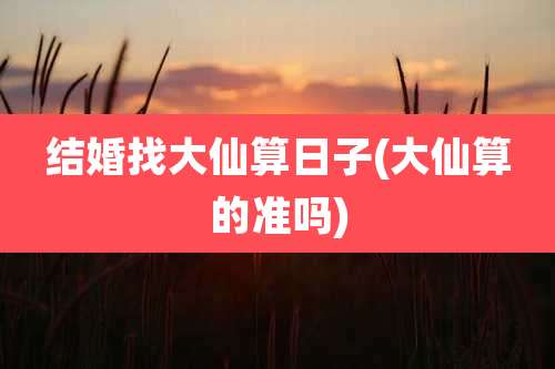 结婚找大仙算日子(大仙算的准吗)