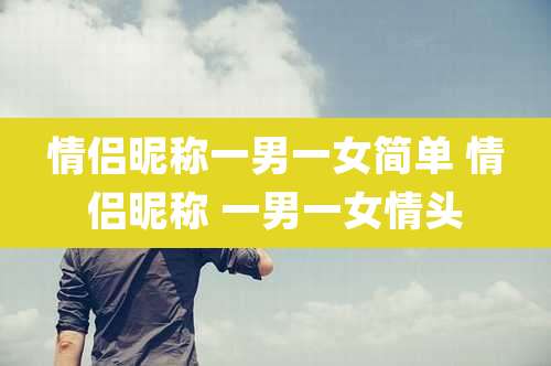 情侣昵称一男一女简单 情侣昵称 一男一女情头