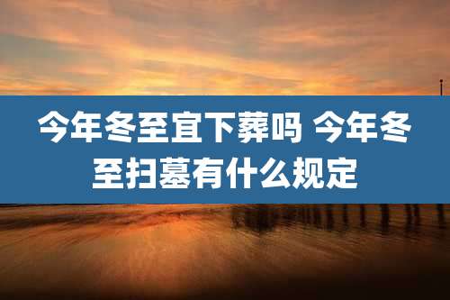 今年冬至宜下葬吗 今年冬至扫墓有什么规定