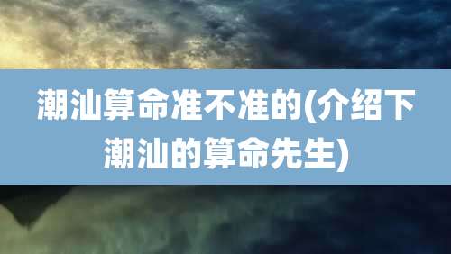潮汕算命准不准的(介绍下潮汕的算命先生)