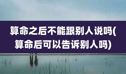 算命之后不能跟别人说吗(算命后可以告诉别人吗)