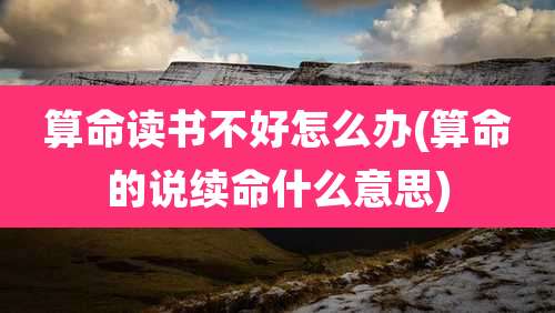 算命读书不好怎么办(算命的说续命什么意思)