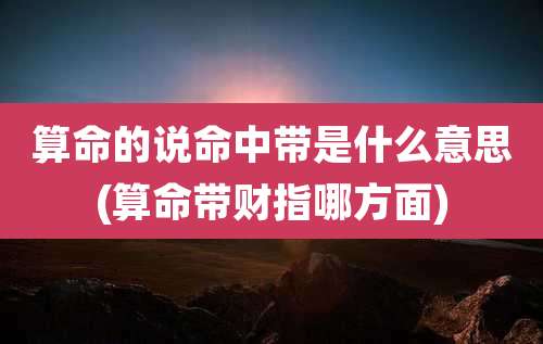 算命的说命中带是什么意思(算命带财指哪方面)