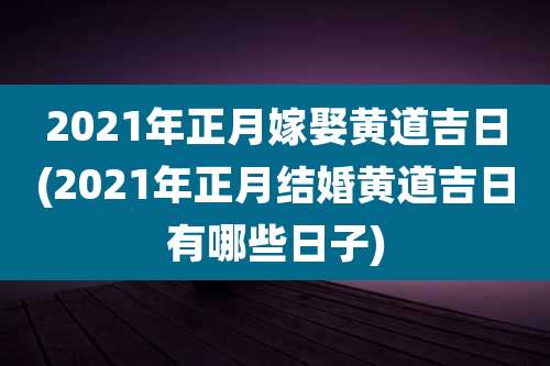 2021年正月嫁娶黄道吉日(2021年正月结婚黄道吉日有哪些日子)