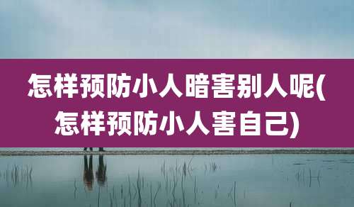 怎样预防小人暗害别人呢(怎样预防小人害自己)