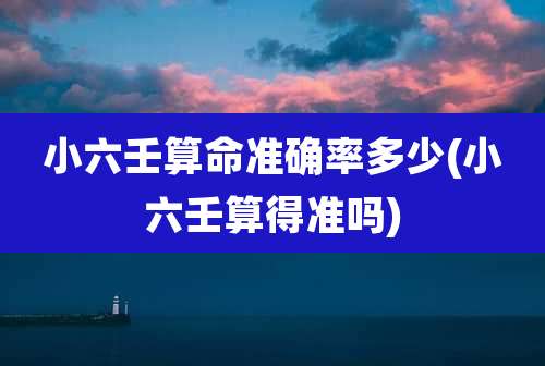小六壬算命准确率多少(小六壬算得准吗)