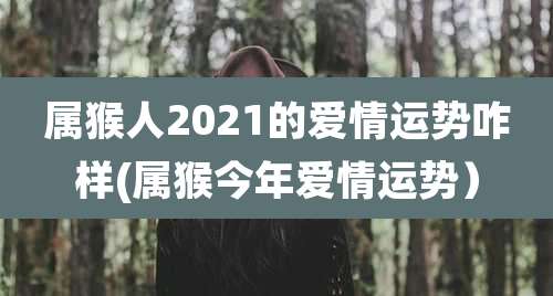 属猴人2021的爱情运势咋样(属猴今年爱情运势)