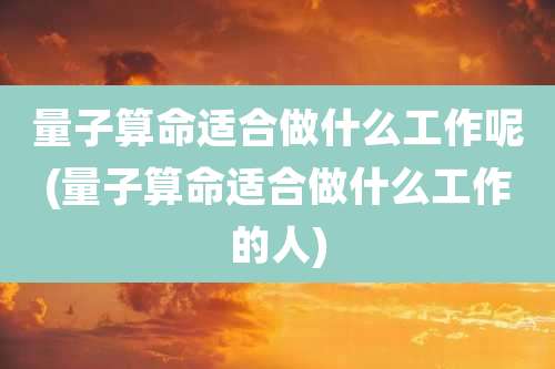 量子算命适合做什么工作呢(量子算命适合做什么工作的人)