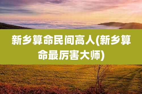 新乡算命民间高人(新乡算命最厉害大师)