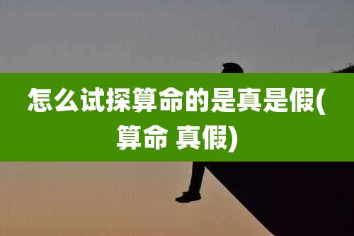 怎么试探算命的是真是假(算命 真假)