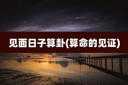 见面日子算卦(算命的见证)