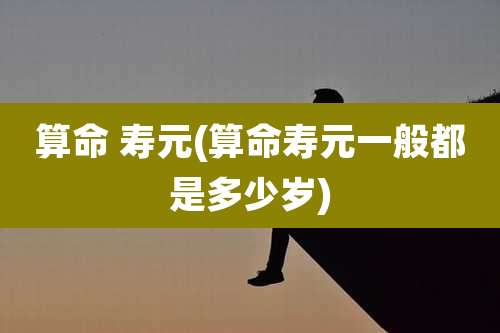 算命 寿元(算命寿元一般都是多少岁)