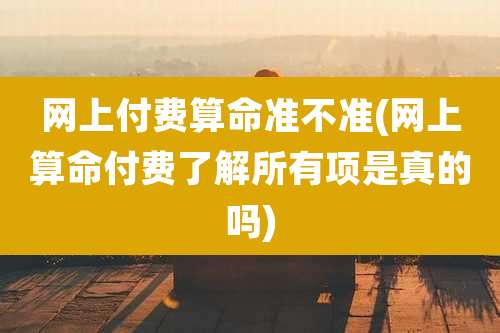 网上付费算命准不准(网上算命付费了解所有项是真的吗)
