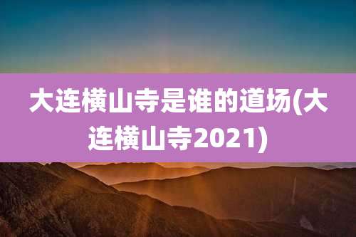 大连横山寺是谁的道场(大连横山寺2021)